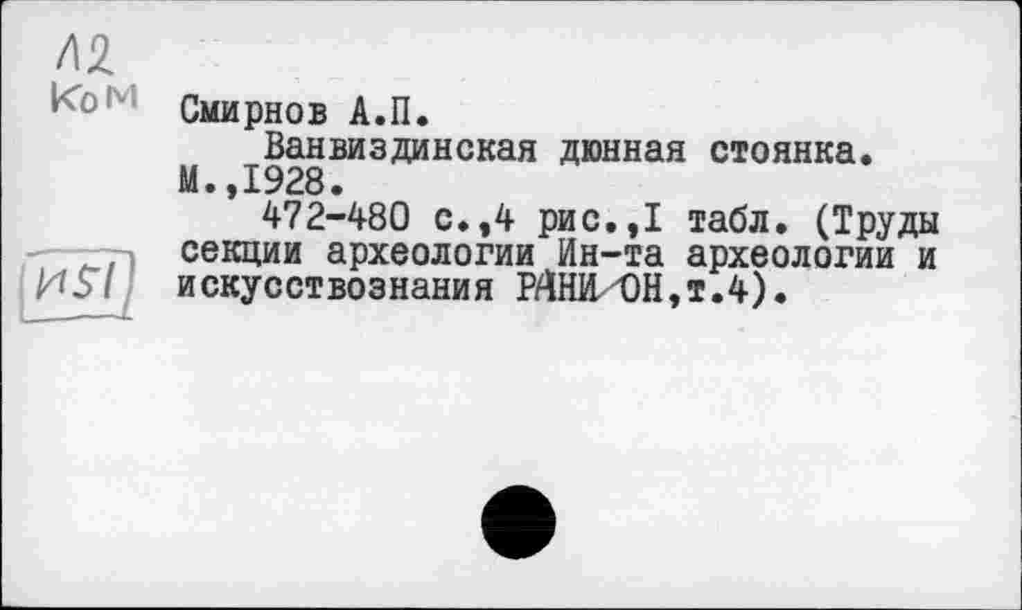 ﻿Смирнов А.П.
Ванвиздинская дюнная стоянка. М.,1928.
472-480 с.,4 рис.,1 табл. (Труды секции археологии Ин-та археологии и искусствознания РДНИЛ)Н,т.4).